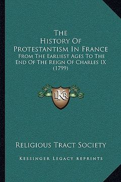 portada the history of protestantism in france: from the earliest ages to the end of the reign of charles ix (1799) (en Inglés)