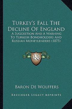 portada turkey's fall the decline of england: a suggestion and a warning to turkish bondholders and russian moneylenders (1875) (in English)