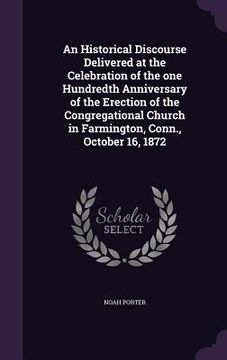 portada An Historical Discourse Delivered at the Celebration of the one Hundredth Anniversary of the Erection of the Congregational Church in Farmington, Conn (en Inglés)