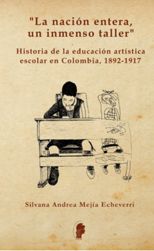 portada «La nación entera un inmenso taller» Historia de la educación en Colombia, 1892-1917