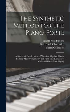portada The Synthetic Method for the Piano-forte: a Systematic Development of Notation, Rhythm, Touch, Technic, Melody, Harmony, and Form: the Elements of Mus (en Inglés)