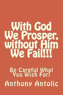 portada With God We Prosper, without Him We Fail!!!: Be Careful What You Wish For!