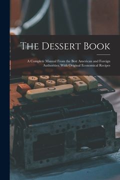 portada The Dessert Book: a Complete Manual From the Best American and Foreign Authorities. With Original Economical Recipes
