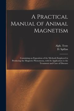 portada A Practical Manual of Animal Magnetism: Containing an Exposition of the Methods Employed in Producing the Magnetic Phenomena, With Its Application to (en Inglés)