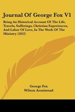 portada journal of george fox v1: being an historical account of the life, travels, sufferings, christian experiences, and labor of love, in the work of