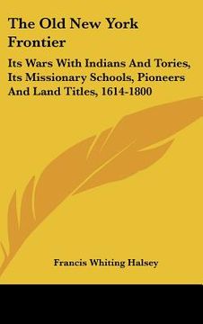 portada the old new york frontier: its wars with indians and tories, its missionary schools, pioneers and land titles, 1614-1800 (in English)
