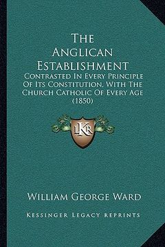 portada the anglican establishment: contrasted in every principle of its constitution, with the church catholic of every age (1850) (en Inglés)