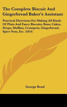 portada the complete biscuit and gingerbread baker's assistant: practical directions for making all kinds of plain and fancy biscuits, buns, cakes, drops, muf (en Inglés)