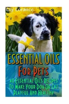 portada Essential Oils For Pets: 40 Essential Oils Recipes To Make Your Dog Or Cat Playful And Healthy: (Essential Oils For Dogs, Essential Oils For Cats) (en Inglés)
