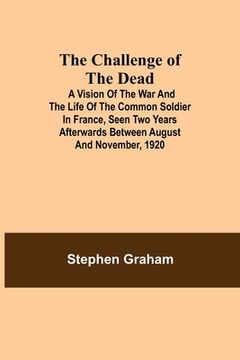 portada The Challenge of the Dead; A vision of the war and the life of the common soldier in France, seen two years afterwards between August and November, 19 (en Inglés)