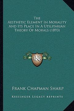 portada the aesthetic element in morality and its place in a utilitathe aesthetic element in morality and its place in a utilitarian theory of morals (1893) r (en Inglés)
