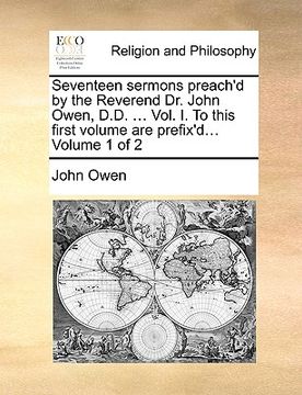 portada seventeen sermons preach'd by the reverend dr. john owen, d.d. ... vol. i. to this first volume are prefix'd... volume 1 of 2