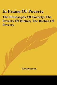 portada in praise of poverty: the philosophy of poverty; the poverty of riches; the riches of poverty (en Inglés)