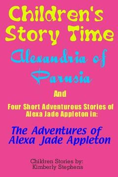 portada Children's Story Time: Alexandria of Parusia And Four Short Adventurous Stories of Alexa Jade Appleton in: The Adventures of Alexa Jade Apple (en Inglés)