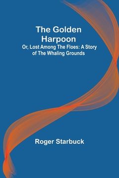 portada The Golden Harpoon; Or, Lost Among the Floes: A Story of the Whaling Grounds (en Inglés)