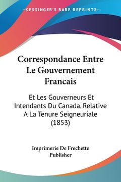 portada Correspondance Entre Le Gouvernement Francais: Et Les Gouverneurs Et Intendants Du Canada, Relative A La Tenure Seigneuriale (1853) (en Francés)