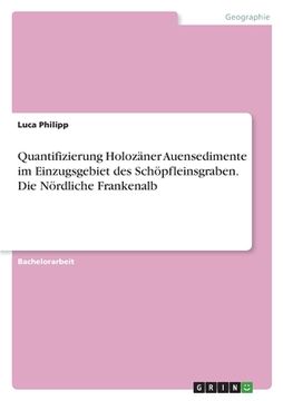 portada Quantifizierung Holozäner Auensedimente im Einzugsgebiet des Schöpfleinsgraben. Die Nördliche Frankenalb (en Alemán)