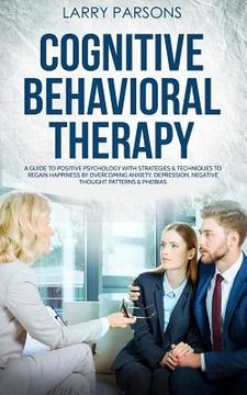 portada Cognitive Behavioral Therapy: A Guide to Positive Psychology with Strategies & Techniques to Regain Happiness by Overcoming Anxiety, Depression, Neg (en Inglés)