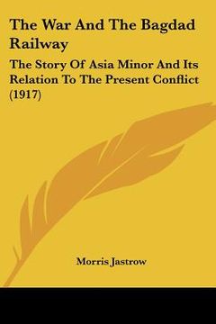 portada the war and the bagdad railway: the story of asia minor and its relation to the present conflict (1917)