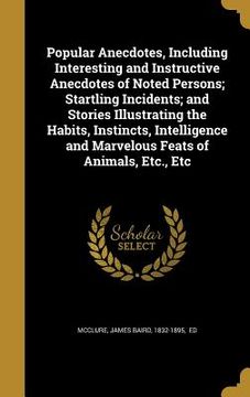 portada Popular Anecdotes, Including Interesting and Instructive Anecdotes of Noted Persons; Startling Incidents; and Stories Illustrating the Habits, Instinc (in English)