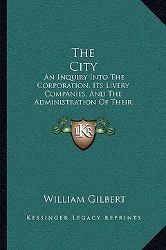 portada the city the city: an inquiry into the corporation, its livery companies, and tan inquiry into the corporation, its livery companies, and (en Inglés)