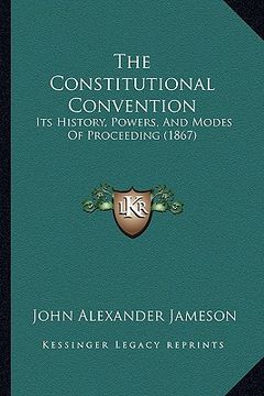 portada the constitutional convention: its history, powers, and modes of proceeding (1867) (en Inglés)