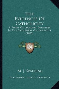 portada the evidences of catholicity: a series of lectures delivered in the cathedral of louisville (1875) (in English)