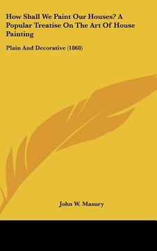 portada how shall we paint our houses? a popular treatise on the art of house painting: plain and decorative (1868)