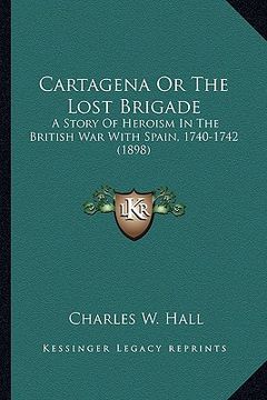 portada cartagena or the lost brigade: a story of heroism in the british war with spain, 1740-1742 a story of heroism in the british war with spain, 1740-174