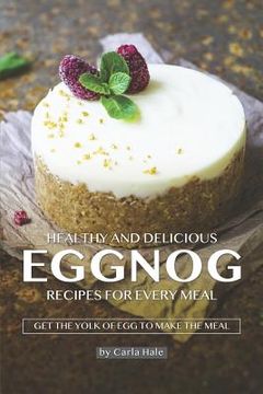 portada Healthy and Delicious Eggnog Recipes for Every Meal: Get the Yolk of Egg to Make the Meal (en Inglés)