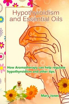 portada Hypothyroidism and Essential Oils: How Aromatherapy can help regulate hypothyroidism and other tips (en Inglés)