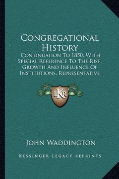 portada congregational history: continuation to 1850, with special reference to the rise, growth and influence of institutions, representative men and (en Inglés)