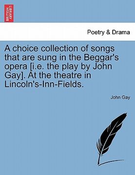portada a choice collection of songs that are sung in the beggar's opera [i.e. the play by john gay]. at the theatre in lincoln's-inn-fields. (en Inglés)