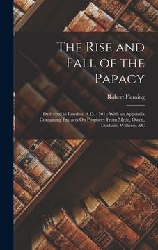 portada The Rise and Fall of the Papacy: Delivered in London, A.D. 1701: With an Appendix Containing Extracts On Prophecy From Mede, Owen, Durham, Willison, & (en Inglés)