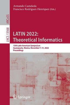 portada Latin 2022: Theoretical Informatics: 15th Latin American Symposium, Guanajuato, Mexico, November 7-11, 2022, Proceedings