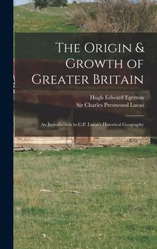 portada The Origin & Growth of Greater Britain: an Introduction to C.P. Lucas's Historical Geography (en Inglés)