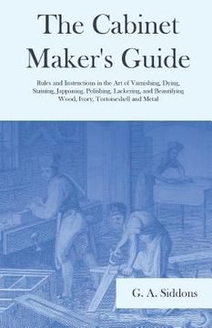 portada The Cabinet Maker's Guide - Rules and Instructions in the Art of Varnishing, Dying, Staining, Jappaning, Polishing, Lackering, and Beautifying Wood, I (in English)