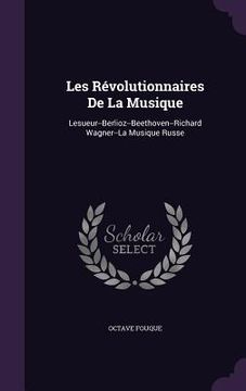 portada Les Révolutionnaires De La Musique: Lesueur--Berlioz--Beethoven--Richard Wagner--La Musique Russe