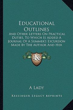 portada educational outlines: and other letters on practical duties, to which is added a journal of a summer's excursion made by the author and her (en Inglés)