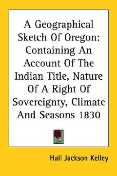 portada a geographical sketch of oregon: containing an account of the indian title, nature of a right of sovereignty, climate and seasons 1830 (en Inglés)