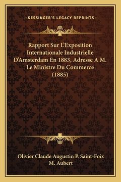 portada Rapport Sur L'Exposition Internationale Industrielle D'Amsterdam En 1883, Adresse A M. Le Ministre Du Commerce (1885) (en Francés)