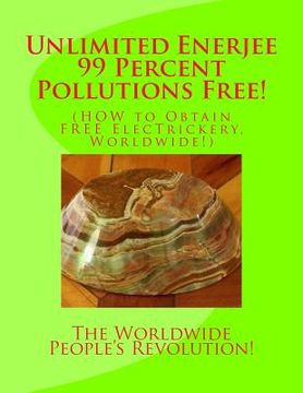 portada Unlimited Enerjee 99 Percent Pollutions Free: HOW to Obtain FREE ElecTrickery, Worldwide! (en Inglés)