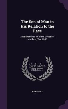 portada The Son of Man in His Relation to the Race: A Re-Examination of the Gospel of Matthew, Xxv.31-46 (en Inglés)