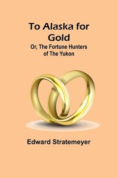 portada To Alaska for Gold; Or, The Fortune Hunters of the Yukon (in English)