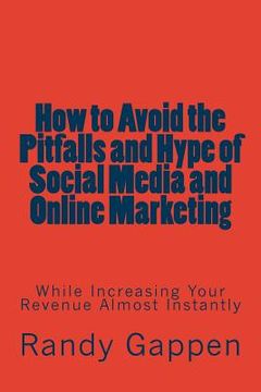 portada How to Avoid the Pitfalls and Hype of Social Media and Online Marketing: While Increasing Your Revenue Almost Instantly (en Inglés)
