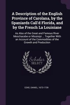 portada A Description of the English Province of Carolana, by the Spaniards Call'd Florida, and by the French La Louisiane: As Also of the Great and Famous Ri