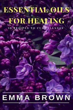 portada Essential Oils for Healing: Recipes to Cure Any Illness Naturally (en Inglés)