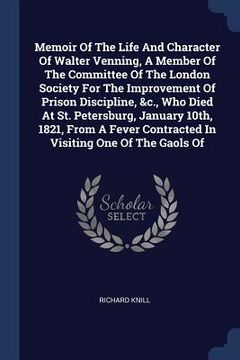 portada Memoir Of The Life And Character Of Walter Venning, A Member Of The Committee Of The London Society For The Improvement Of Prison Discipline, &c., Who (en Inglés)