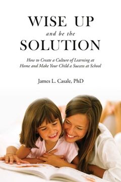 portada Wise Up and Be the Solution: How to Create a Culture of Learning at Home and Make Your Child a Success in School (en Inglés)