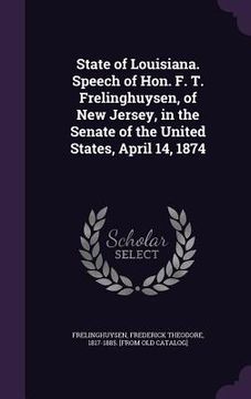 portada State of Louisiana. Speech of Hon. F. T. Frelinghuysen, of New Jersey, in the Senate of the United States, April 14, 1874 (in English)